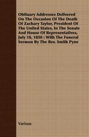 Obituary Addresses Delivered On The Occasion Of The Death Of Zachary Taylor, President Of The United States, In The Senate And Hou