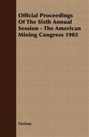 Official Proceedings Of The Sixth Annual Session - The American Mining Congress 1903