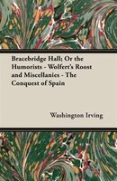 Bracebridge Hall; Or the Humorists - Wolfert's Roost and Miscellanies - The Conquest of Spain