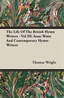 The Life Of The British Hymn Writers - Vol III: Isaac Watts And Contemporary Hymn-Writers