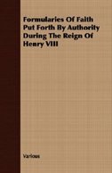 Formularies Of Faith Put Forth By Authority During The Reign Of Henry VIII