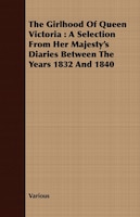 The Girlhood Of Queen Victoria: A Selection From Her Majesty's Diaries Between The Years 1832 And 1840