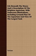 Life Beneath the Waves and a Description of the Brighton Aquarium. with Numerous Illustrations, Including Ground Plan of the Aquar