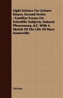 Light Science for Leisure Hours, Second Series: Familiar Essays on Scientific Subjects, Natural Phenomena, &C. with a Sketch of th