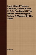 Lord Lilford Thomas Littleton, Fourth Baron F. Z. S. President of the British Ornithologists' Union. a Memoir by His Sister