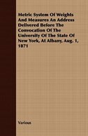 Metric System of Weights and Measures an Address Delivered Before the Convocation of the University of the State of New York, at A