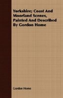 Yorkshire; Coast And Moorland Scenes, Painted And Described By Gordon Home