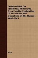 Conversations On Intellectual Philosophy, Or, A Familiar Explanation Of The Nature And Operations Of The Human Mind; Vol I