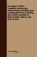 Fur Buyer's Guide - Complete Instructions About Buying, Handling And Grading Raw Furs, Including Size, Colour, Quality, As Well As