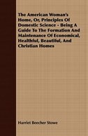 The American Woman's Home, Or, Principles Of Domestic Science - Being A Guide To The Formation And Maintenance Of Economical, Heal