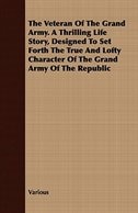 The Veteran of the Grand Army. a Thrilling Life Story, Designed to Set Forth the True and Lofty Character of the Grand Army of the