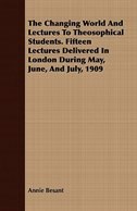 The Changing World And Lectures To Theosophical Students. Fifteen Lectures Delivered In London During May, June, And July, 1909