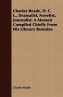 Charles Reade, D. C. L., Dramatist, Novelist, Journalist. A Memoir Compiled Chiefly From His Literary Remains