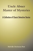 Uncle Abner Master of Mysteries: A Collection of Classic Detective Stories