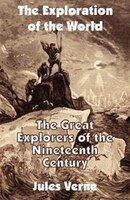 The Exploration of the World: The Great Explorers of the Nineteenth Century