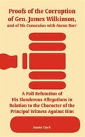 Proofs of the Corruption of Gen. James Wilkinson, and of His Connexion with Aaron Burr: A Full Refutation of His Slanderous Allega