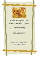 When We Quiet Our Fears We Find Love A Collection Of Channeled Messages From Archangel Michael Book Iii Of The Collection Archange