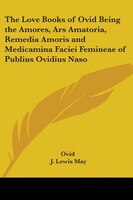 The Love Books of Ovid: Being the Amores, Ars Amatoria, Remedia Amoris and Medicamina Faciei Femineae of Publius Ovidius Naso