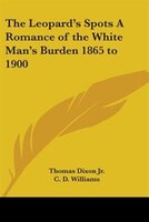 The Leopard's Spots: A Romance of the White Man's Burden 1865 to 1900