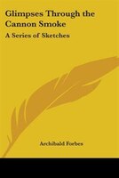 Glimpses Through the Cannon Smoke: A Series of Sketches