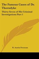 The Famous Cases of Dr. Thorndyke: Thirty-Seven of His Criminal Investigations Part 1