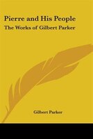 Pierre and His People: The Works of Gilbert Parker