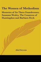 The Women of Methodism: Memoirs of Its Three Foundresses; Susanna Wesley, the Countess of Huntingdon and Barbara Heck
