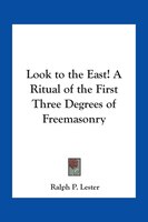 Look to the East! a Ritual of the First Three Degrees of Freemasonry