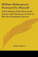 William Shakespeare Portrayed by Himself: A Revelation of the Poet in the Career and Character of One of His Own Dramatic Heroes