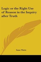 Logic or the Right Use of Reason in the Inquiry After Truth