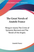 The Great Novels of Anatole France: Penguin Island, the Crime of Sylvestre Bonnard and the Revolt of the Angels