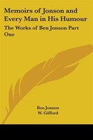 Memoirs Of Jonson And Every Man In His Humour: The Works Of Ben Jonson Part One