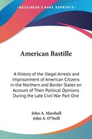 American Bastille: A History of the Illegal Arrests and Imprisonment of American Citizens in the Northern and Border States on Acc