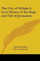 The City of Delight a Love Drama of the Siege and Fall of Jerusalem