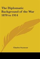 The Diplomatic Background of the War 1870 to 1914