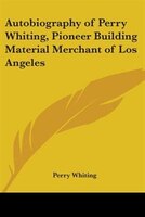 Autobiography of Perry Whiting, Pioneer Building Material Merchant of Los Angeles
