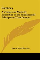 Oratory: A Unique and Masterly Exposition of the Fundamental Principles of True Oratory