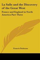 La Salle and the Discovery of the Great West: France and England in North America Part Three