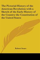 The Pictorial History of the American Revolution: With a Sketch of the Early History of the Country, the Constitution of the United States