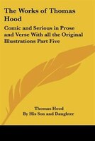 The Works of Thomas Hood: Comic and Serious in Prose and Verse with All the Original Illustrations Part Five
