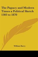 The Papacy and Modern Times a Political Sketch 1303 to 1870