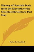 History of Scottish Seals from the Eleventh to the Seventeenth Century Part One