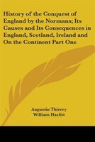 History of the Conquest of England by the Normans: Its Causes and Its Consequences in England, Scotland, Ireland and on the Contin