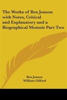 The Works of Ben Jonson with Notes, Critical and Explanatory and a Biographical Memoir Part Two