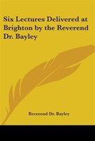 Six Lectures Delivered at Brighton by the Reverend Dr. Bayley