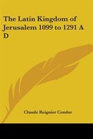 The Latin Kingdom of Jerusalem 1099 to 1291 A D