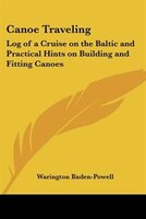 Canoe Traveling: Log of a Cruise on the Baltic and Practical Hints on Building and Fitting Canoes