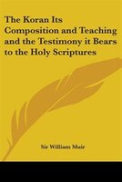 The Koran Its Composition and Teaching and the Testimony It Bears to the Holy Scriptures