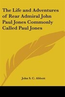 The Life and Adventures of Rear Admiral John Paul Jones Commonly Called Paul Jones