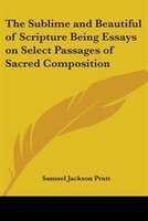 The Sublime and Beautiful of Scripture Being Essays on Select Passages of Sacred Composition